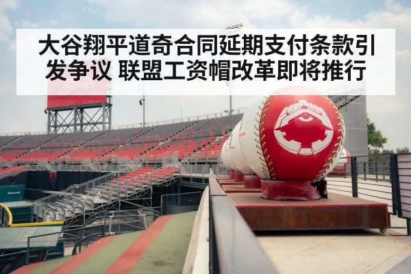 大谷翔平道奇合同延期支付条款引发争议 联盟工资帽改革即将推行
