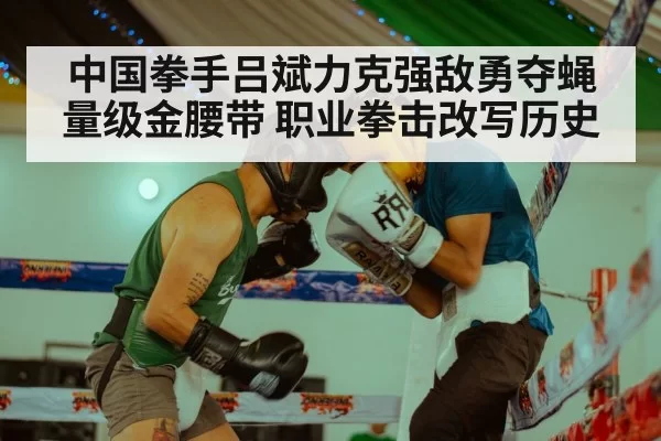 中国拳手吕斌力克强敌勇夺蝇量级金腰带 职业拳击改写历史