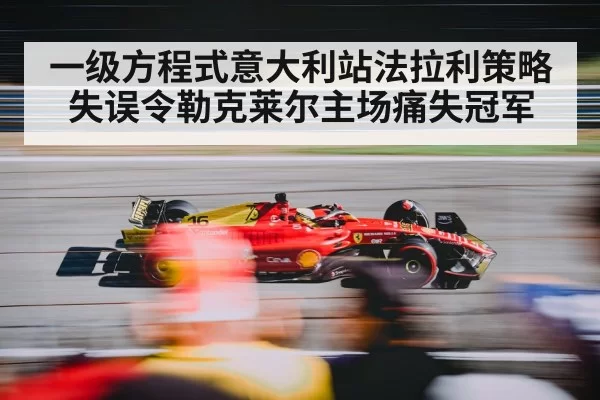一级方程式意大利站法拉利策略失误令勒克莱尔主场痛失冠军