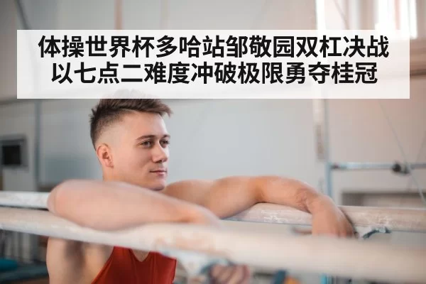 体操世界杯多哈站邹敬园双杠决战以七点二难度冲破极限勇夺桂冠