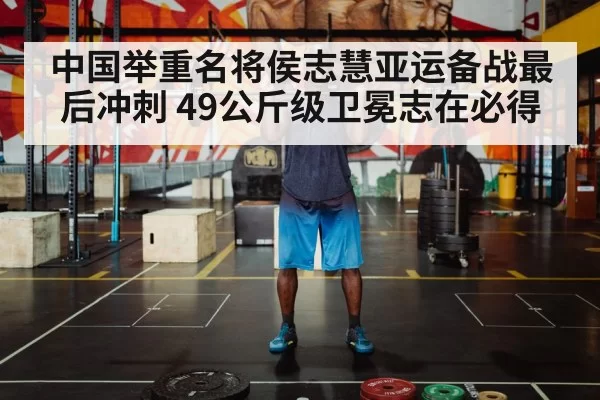 中国举重名将侯志慧亚运备战最后冲刺 49公斤级卫冕志在必得